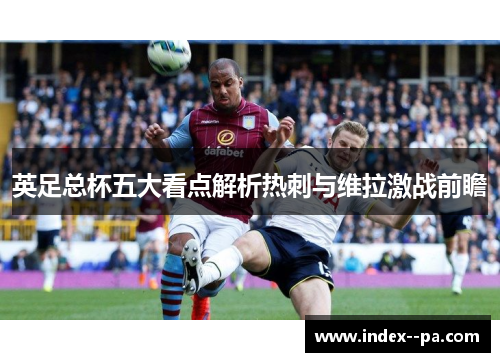 英足总杯五大看点解析热刺与维拉激战前瞻