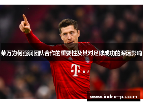 莱万为何强调团队合作的重要性及其对足球成功的深远影响