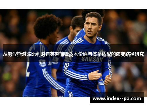 从努涅斯对阵比利时看英超前锋战术价值与体系适配的演变路径研究