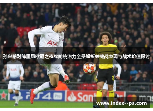 孙兴慜对阵里昂欧冠之夜攻防统治力全景解析关键战表现与战术价值探讨
