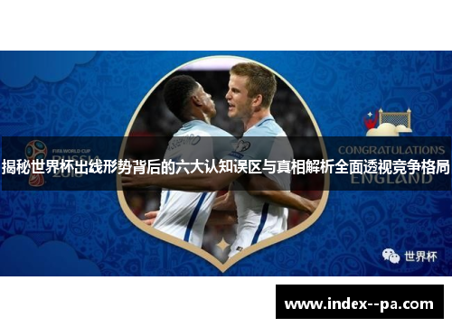 揭秘世界杯出线形势背后的六大认知误区与真相解析全面透视竞争格局
