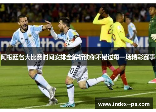 阿根廷各大比赛时间安排全解析助你不错过每一场精彩赛事