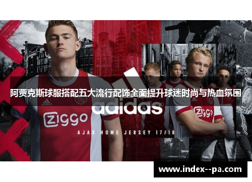 阿贾克斯球服搭配五大流行配饰全面提升球迷时尚与热血氛围