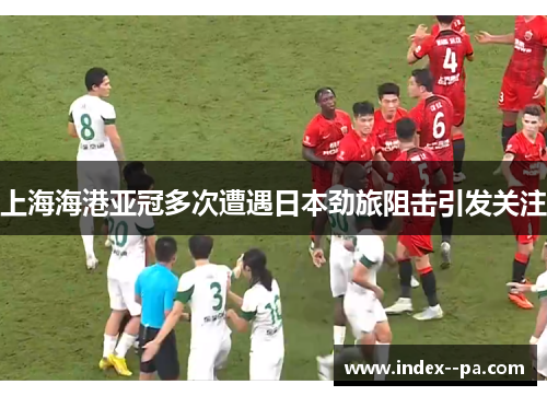 上海海港亚冠多次遭遇日本劲旅阻击引发关注
