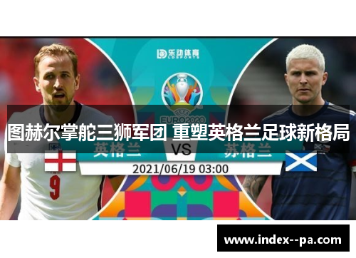 图赫尔掌舵三狮军团 重塑英格兰足球新格局