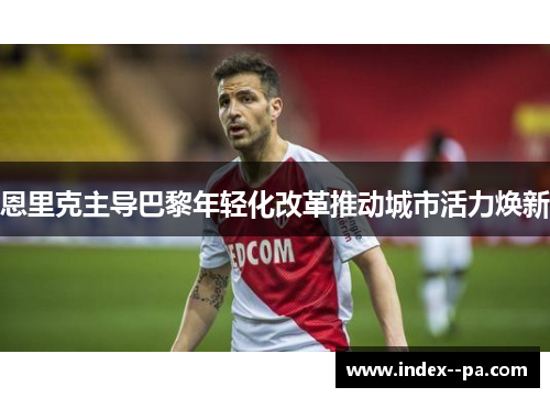 恩里克主导巴黎年轻化改革推动城市活力焕新