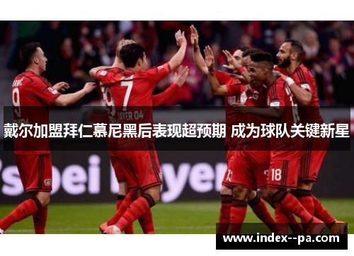 戴尔加盟拜仁慕尼黑后表现超预期 成为球队关键新星