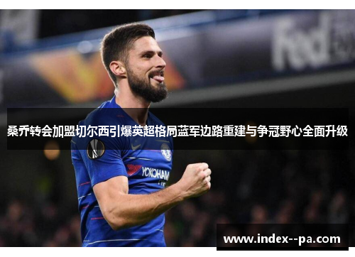 桑乔转会加盟切尔西引爆英超格局蓝军边路重建与争冠野心全面升级