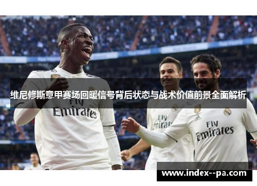 维尼修斯意甲赛场回暖信号背后状态与战术价值前景全面解析