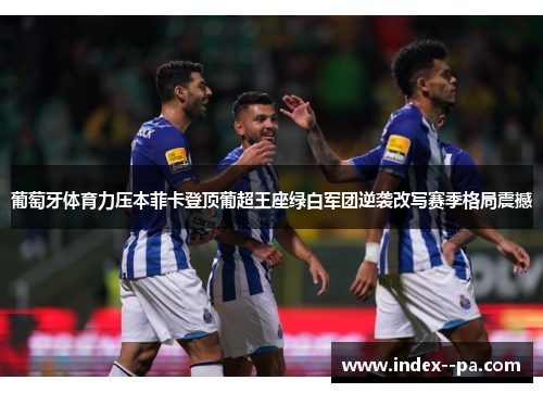 葡萄牙体育力压本菲卡登顶葡超王座绿白军团逆袭改写赛季格局震撼