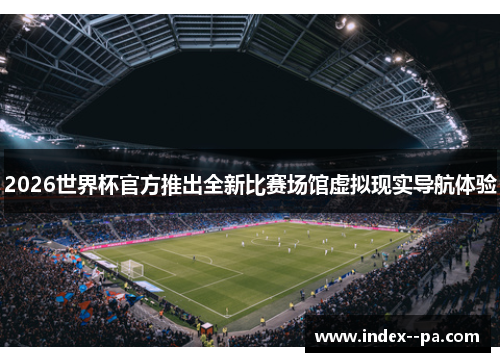 2026世界杯官方推出全新比赛场馆虚拟现实导航体验