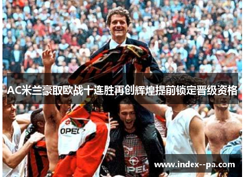 AC米兰豪取欧战十连胜再创辉煌提前锁定晋级资格