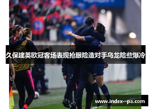 久保建英欧冠客场表现抢眼险造对手乌龙险些爆冷