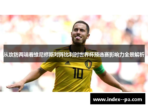 从攻防两端看维尼修斯对阵比利时世界杯预选赛影响力全景解析
