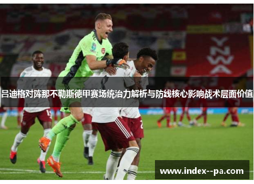 吕迪格对阵那不勒斯德甲赛场统治力解析与防线核心影响战术层面价值