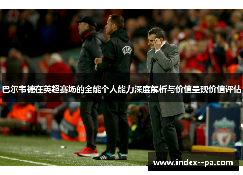 巴尔韦德在英超赛场的全能个人能力深度解析与价值呈现价值评估