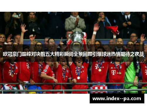 欧冠豪门巅峰对决前五大精彩瞬间全景回顾引爆球迷热情期待之夜战
