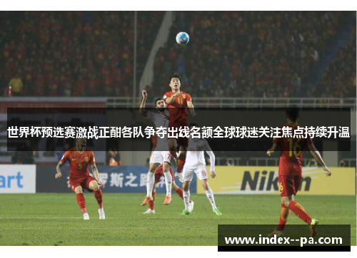 世界杯预选赛激战正酣各队争夺出线名额全球球迷关注焦点持续升温