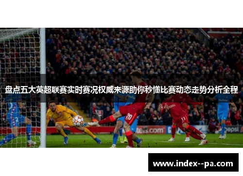 盘点五大英超联赛实时赛况权威来源助你秒懂比赛动态走势分析全程